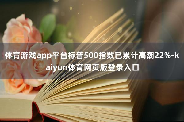 体育游戏app平台标普500指数已累计高潮22%-kaiyun体育网页版登录入口