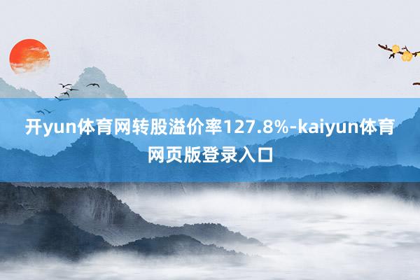 开yun体育网转股溢价率127.8%-kaiyun体育网页版登录入口