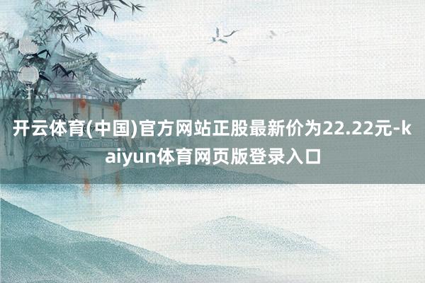 开云体育(中国)官方网站正股最新价为22.22元-kaiyun体育网页版登录入口