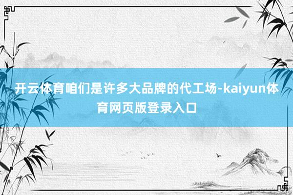 开云体育咱们是许多大品牌的代工场-kaiyun体育网页版登录入口