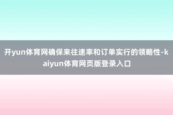 开yun体育网确保来往速率和订单实行的领略性-kaiyun体育网页版登录入口