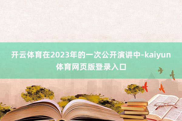 开云体育在2023年的一次公开演讲中-kaiyun体育网页版登录入口